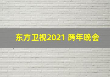 东方卫视2021 跨年晚会